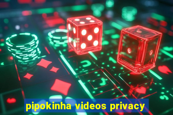 pipokinha videos privacy